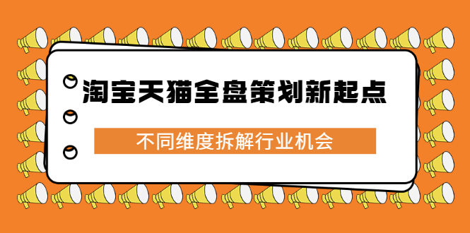 淘宝天猫全盘策划新起点，不同维度拆解行业机会创鑫阁-网创项目资源站-副业项目-创业项目-搞钱项目创鑫阁