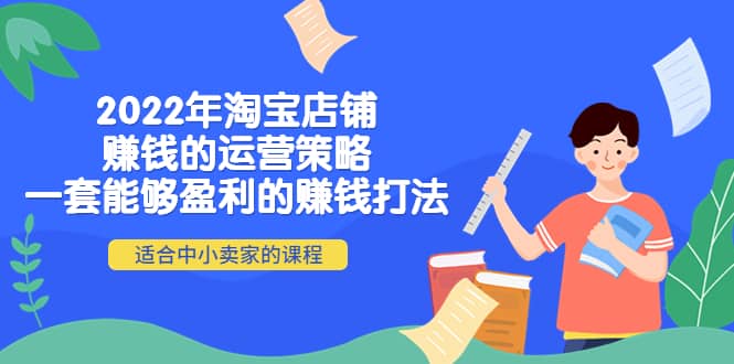 2022年淘宝店铺赚钱的运营策略：一套能够盈利的赚钱打法，适合中小卖家创鑫阁-网创项目资源站-副业项目-创业项目-搞钱项目创鑫阁