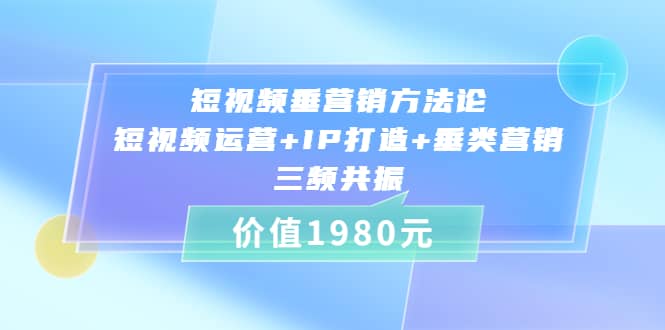 短视频垂营销方法论:短视频运营+IP打造+垂类营销，三频共振（价值1980）创鑫阁-网创项目资源站-副业项目-创业项目-搞钱项目创鑫阁