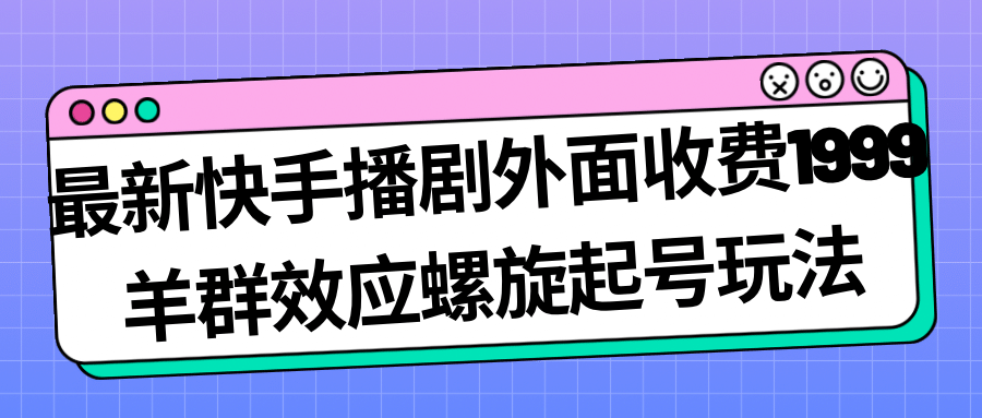 最新快手播剧外面收费1999羊群效应螺旋起号玩法配合流量日入几百完全没问题创鑫阁-网创项目资源站-副业项目-创业项目-搞钱项目创鑫阁