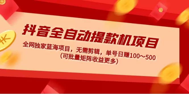 抖音全自动提款机项目：独家蓝海 无需剪辑 单号日赚100～500 (可批量矩阵)创鑫阁-网创项目资源站-副业项目-创业项目-搞钱项目创鑫阁