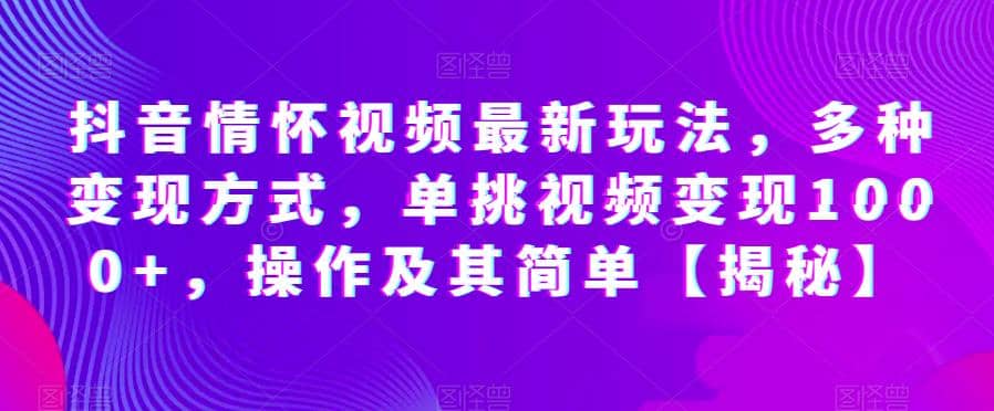 抖音情怀视频最新玩法，多种变现方式，单挑视频变现1000+，操作及其简单【揭秘】创鑫阁-网创项目资源站-副业项目-创业项目-搞钱项目创鑫阁