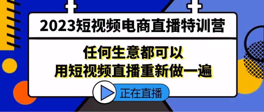 2023短视频电商直播特训营，任何生意都可以用短视频直播重新做一遍创鑫阁-网创项目资源站-副业项目-创业项目-搞钱项目创鑫阁