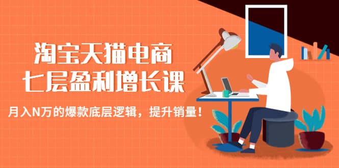 淘宝天猫电商七层盈利增长课：月入N万的爆款底层逻辑，提升销量创鑫阁-网创项目资源站-副业项目-创业项目-搞钱项目创鑫阁