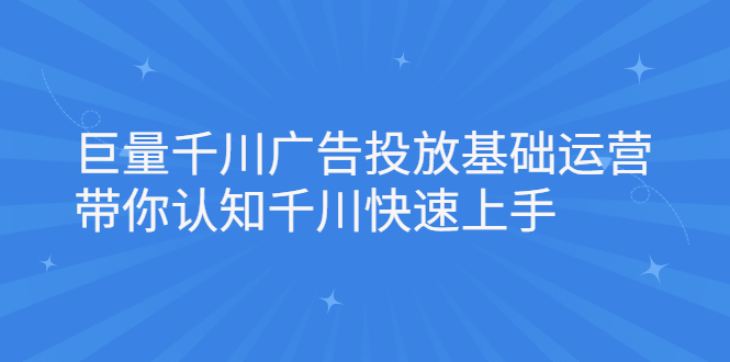 巨量千川广告投放基础运营，带你认知千川快速上手创鑫阁-网创项目资源站-副业项目-创业项目-搞钱项目创鑫阁
