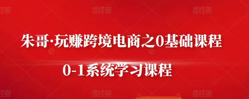 朱哥·玩赚跨境电商之0基础课程，0-1系统学习课程创鑫阁-网创项目资源站-副业项目-创业项目-搞钱项目创鑫阁