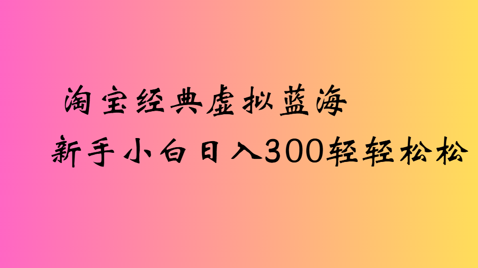 淘宝经典虚拟蓝海新手小白日入300轻轻松松创鑫阁-网创项目资源站-副业项目-创业项目-搞钱项目创鑫阁