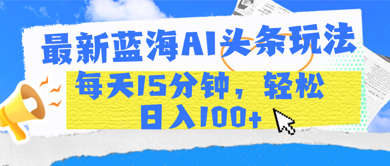 最新蓝海AI头条玩法，每天15分钟，轻松日入100+创鑫阁-网创项目资源站-副业项目-创业项目-搞钱项目创鑫阁