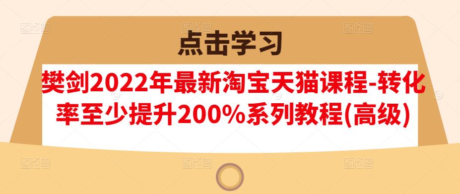 樊剑2022年最新淘宝天猫课程-转化率至少提升200%系列教程(高级)创鑫阁-网创项目资源站-副业项目-创业项目-搞钱项目创鑫阁