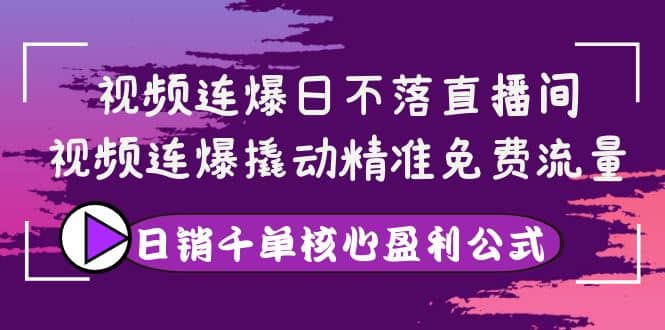 视频连爆日不落直播间，视频连爆撬动精准免费流量，日销千单核心盈利公式创鑫阁-网创项目资源站-副业项目-创业项目-搞钱项目创鑫阁