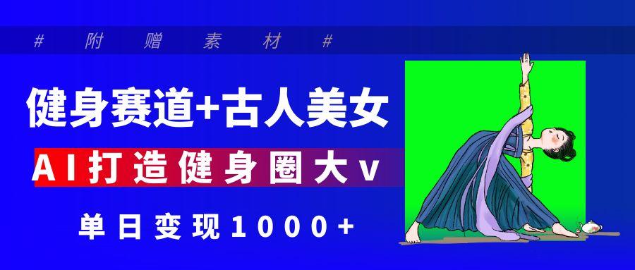 健身赛道+古人美女 AI打造健身圈大v 单日变现1000+创鑫阁-网创项目资源站-副业项目-创业项目-搞钱项目创鑫阁