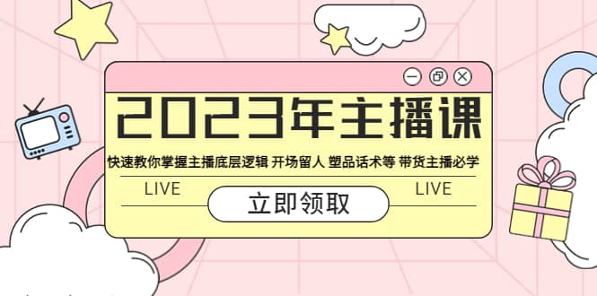 2023年主播课 快速教你掌握主播底层逻辑 开场留人 塑品话术等 带货主播必学创鑫阁-网创项目资源站-副业项目-创业项目-搞钱项目创鑫阁