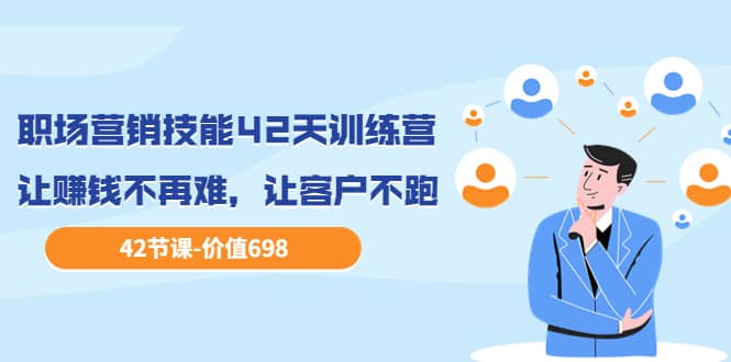 职场营销技能42天训练营，让赚钱不再难，让客户不跑，业绩翻翻（价值698）创鑫阁-网创项目资源站-副业项目-创业项目-搞钱项目创鑫阁