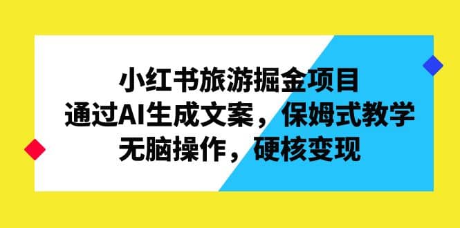 小红书旅游掘金项目，通过AI生成文案，保姆式教学，无脑操作，硬核变现创鑫阁-网创项目资源站-副业项目-创业项目-搞钱项目创鑫阁