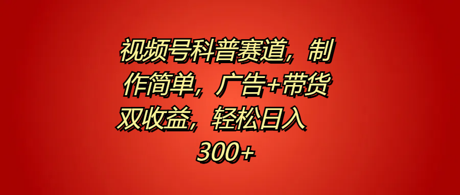 视频号科普赛道，制作简单，广告+带货双收益，轻松日入300+创鑫阁-网创项目资源站-副业项目-创业项目-搞钱项目创鑫阁