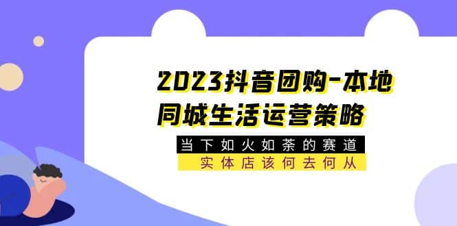 2023抖音团购-本地同城生活运营策略 当下如火如荼的赛道·实体店该何去何从创鑫阁-网创项目资源站-副业项目-创业项目-搞钱项目创鑫阁