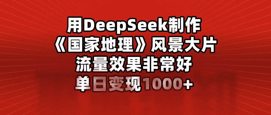 用DeepSeek制作《国家地理》风景大片，流量效果非常好，单日变现1000+创鑫阁-网创项目资源站-副业项目-创业项目-搞钱项目创鑫阁