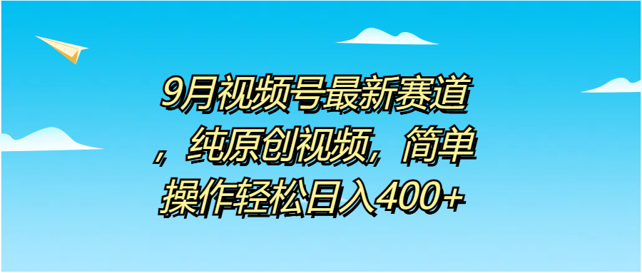 9月视频号最新赛道，纯原创视频，简单操作轻松日入400+创鑫阁-网创项目资源站-副业项目-创业项目-搞钱项目创鑫阁