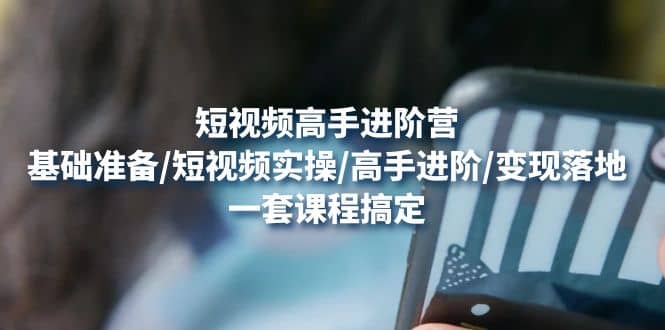 短视频高手进阶营：基础准备/短视频实操/高手进阶/变现落地，一套搞定创鑫阁-网创项目资源站-副业项目-创业项目-搞钱项目创鑫阁