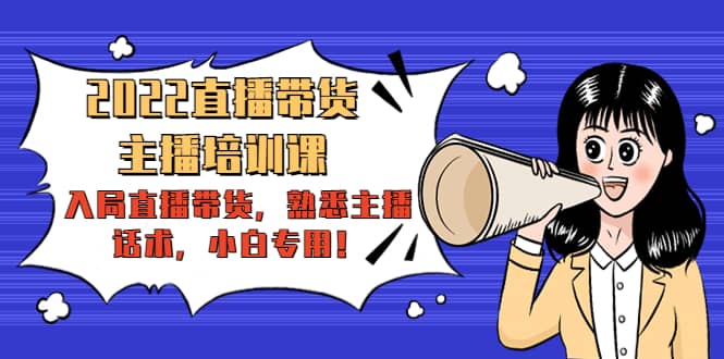 2022直播带货-主播培训课：入局直播带货，熟悉主播话术，小白专用创鑫阁-网创项目资源站-副业项目-创业项目-搞钱项目创鑫阁