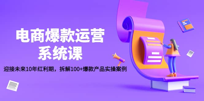 电商爆款运营系统课：迎接未来10年红利期，拆解100+爆款产品实操案例创鑫阁-网创项目资源站-副业项目-创业项目-搞钱项目创鑫阁