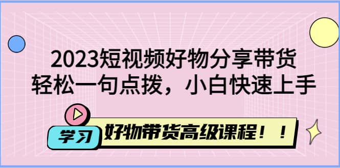 2023短视频好物分享带货，好物带货高级课程，轻松一句点拨，小白快速上手创鑫阁-网创项目资源站-副业项目-创业项目-搞钱项目创鑫阁