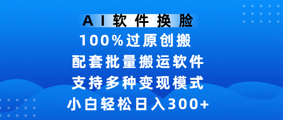 AI软件换脸，100%过原创，搬运涨粉必备，项目配套批量搬运软件及多种变现模式，小白轻松日入300+创鑫阁-网创项目资源站-副业项目-创业项目-搞钱项目创鑫阁
