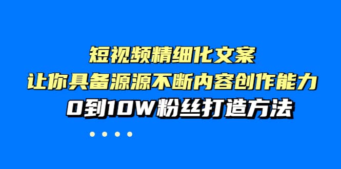 短视频精细化文案，让你具备源源不断内容创作能力，0到10W粉丝打造方法创鑫阁-网创项目资源站-副业项目-创业项目-搞钱项目创鑫阁