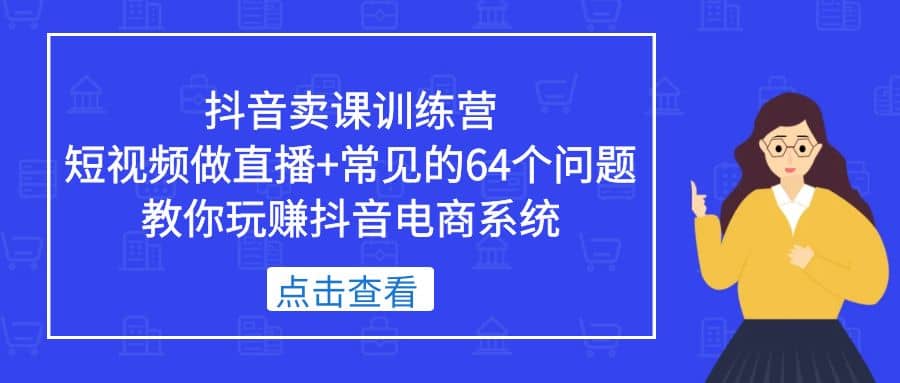 抖音卖课训练营，短视频做直播+常见的64个问题 教你玩赚抖音电商系统创鑫阁-网创项目资源站-副业项目-创业项目-搞钱项目创鑫阁