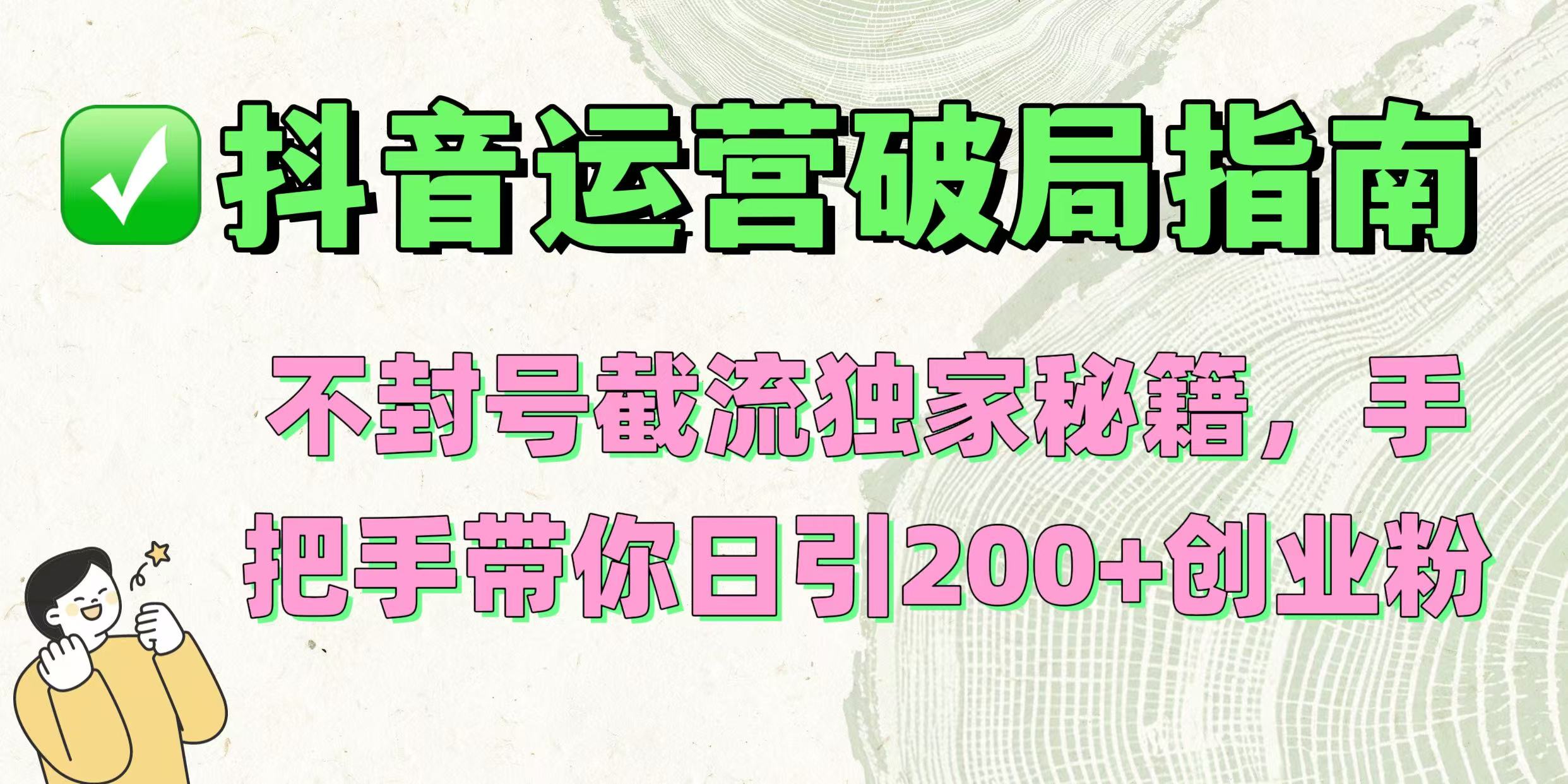 抖音运营破局指南！不封号截流独家秘籍，手把手带你日引200+创业粉创鑫阁-网创项目资源站-副业项目-创业项目-搞钱项目创鑫阁