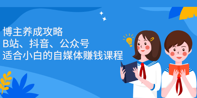 博主养成攻略（B站、抖音、公众号），适合小白的自媒体赚钱课程创鑫阁-网创项目资源站-副业项目-创业项目-搞钱项目创鑫阁