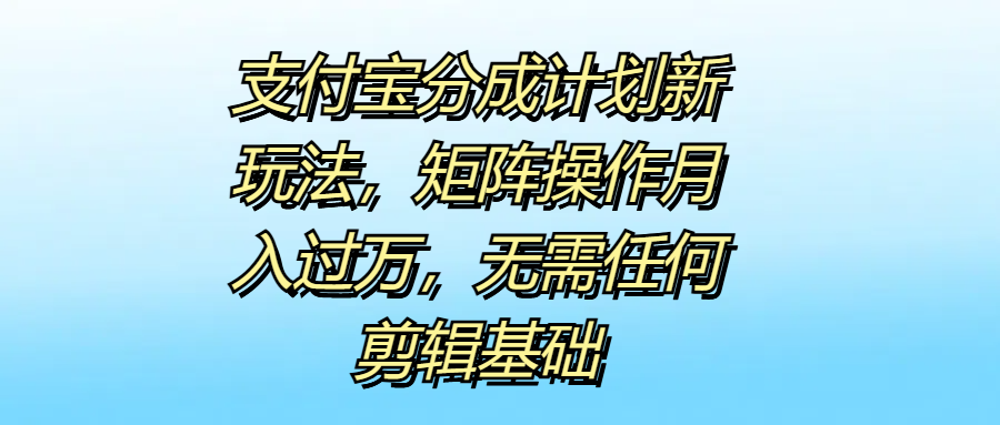 支付宝分成计划新玩法，矩阵操作月入过万，无需任何剪辑基础创鑫阁-网创项目资源站-副业项目-创业项目-搞钱项目创鑫阁