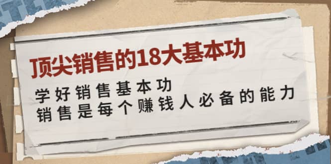 顶尖销售的18大基本功：学好销售基本功 销售是每个赚钱人必备的能力创鑫阁-网创项目资源站-副业项目-创业项目-搞钱项目创鑫阁