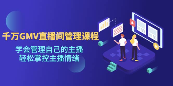 千万GMV直播间的管理课程：学会管理自己的主播，轻松掌控主播情绪创鑫阁-网创项目资源站-副业项目-创业项目-搞钱项目创鑫阁