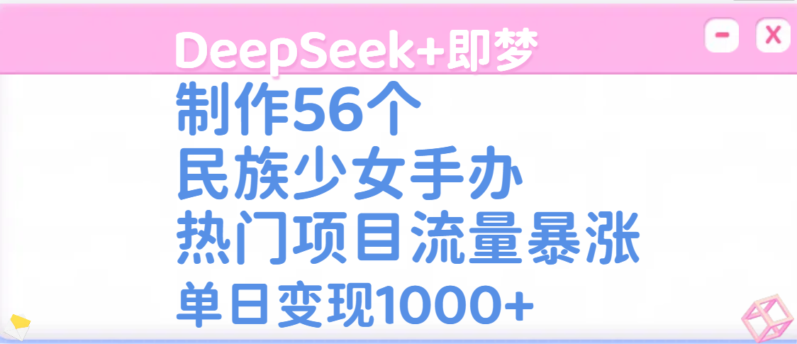 DeepSeek+即梦制作56个民族少女手办，热门项目流量暴涨，单日变现1000+创鑫阁-网创项目资源站-副业项目-创业项目-搞钱项目创鑫阁