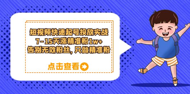 短视频快速起号·投放实战：7-15天涨精准粉1w+，告别无效粉丝，只做精准粉创鑫阁-网创项目资源站-副业项目-创业项目-搞钱项目创鑫阁