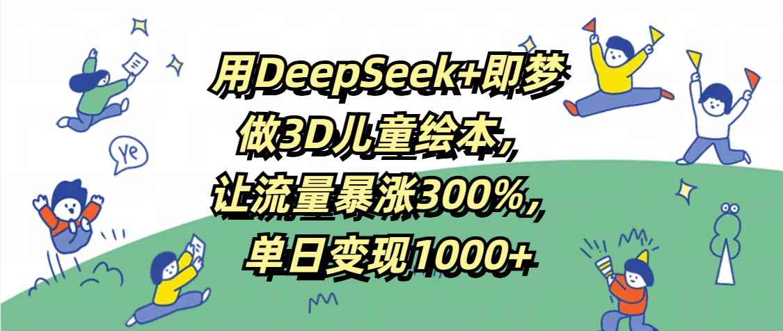用DeepSeek+即梦，做3D儿童绘本，让流量暴涨300%，单日变现1000+创鑫阁-网创项目资源站-副业项目-创业项目-搞钱项目创鑫阁