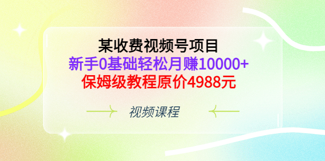 某收费视频号项目，新手0基础轻松月赚10000+，保姆级教程原价4988元创鑫阁-网创项目资源站-副业项目-创业项目-搞钱项目创鑫阁
