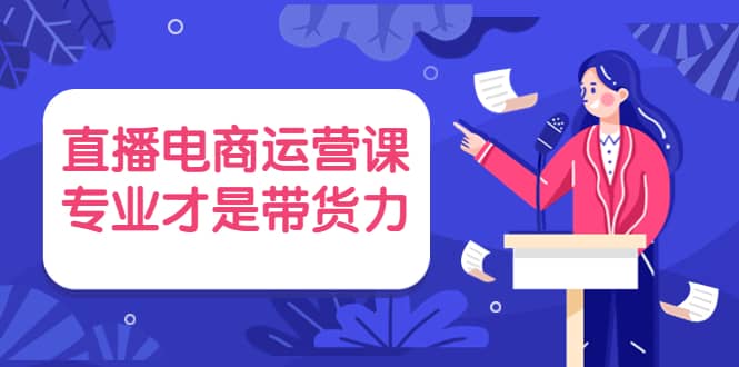 直播电商运营课，专业才是带货力 价值699创鑫阁-网创项目资源站-副业项目-创业项目-搞钱项目创鑫阁