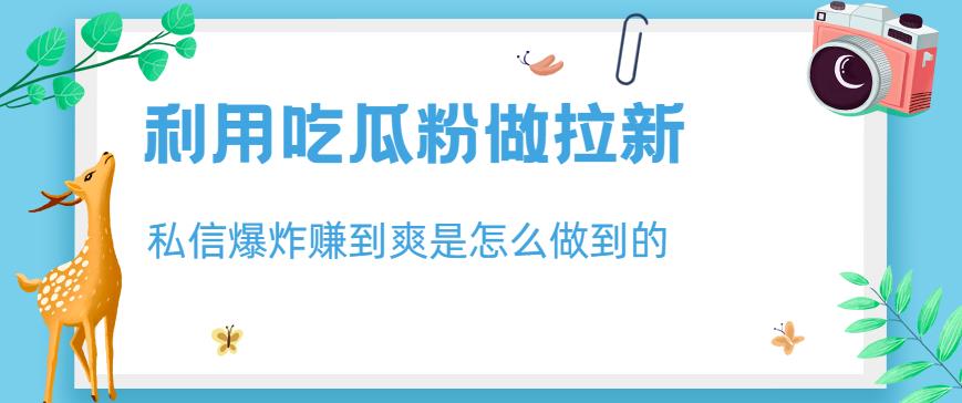 利用吃瓜粉做拉新，私信爆炸日入1000+赚到爽是怎么做到的【揭秘】创鑫阁-网创项目资源站-副业项目-创业项目-搞钱项目创鑫阁