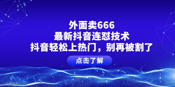外面卖666的最新抖音连怼技术，抖音轻松上热门，别再被割了创鑫阁-网创项目资源站-副业项目-创业项目-搞钱项目创鑫阁