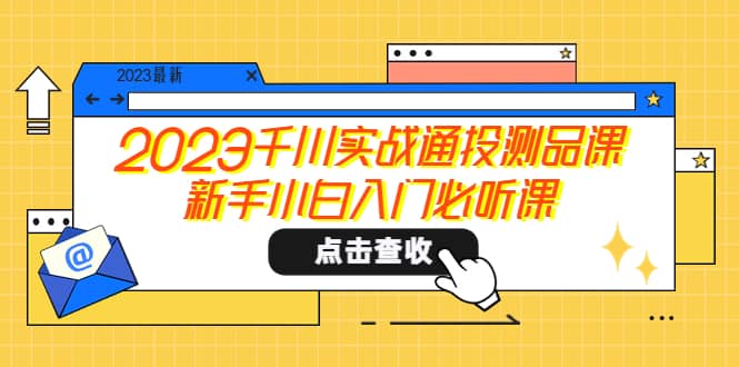2023千川实战通投测品课，新手小白入门必听课创鑫阁-网创项目资源站-副业项目-创业项目-搞钱项目创鑫阁