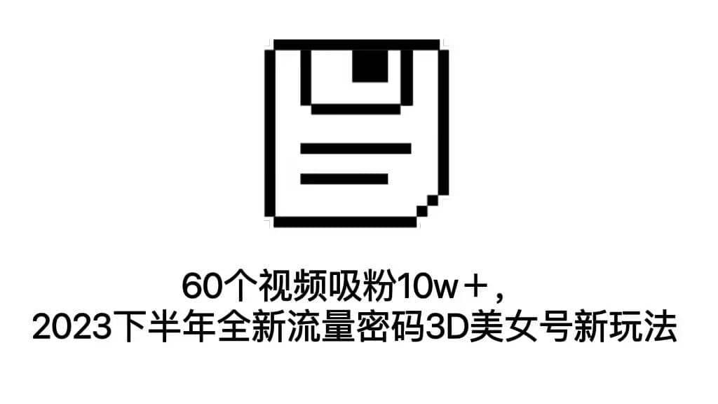 60个视频吸粉10w＋，2023下半年全新流量密码3D美女号新玩法（教程+资源）创鑫阁-网创项目资源站-副业项目-创业项目-搞钱项目创鑫阁