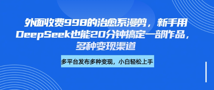 外面收费998的治愈系漫剪，新手用DeepSeek也能20分钟搞定一部作品，多种变现渠道创鑫阁-网创项目资源站-副业项目-创业项目-搞钱项目创鑫阁