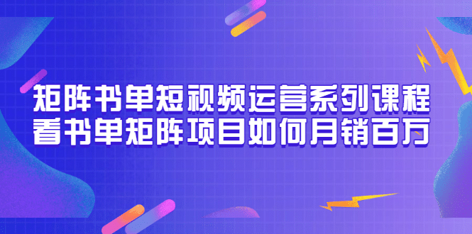 矩阵书单短视频运营系列课程，看书单矩阵项目如何月销百万（20节视频课）创鑫阁-网创项目资源站-副业项目-创业项目-搞钱项目创鑫阁