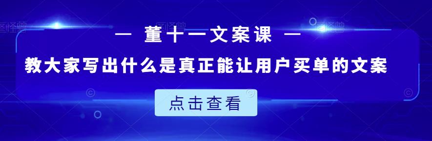 董十一文案课：教大家写出什么是真正能让用户买单的文案创鑫阁-网创项目资源站-副业项目-创业项目-搞钱项目创鑫阁