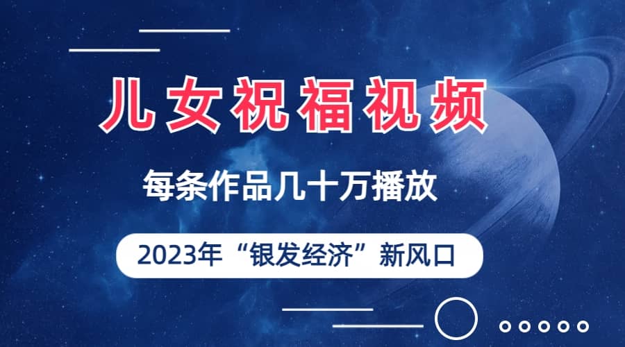 儿女祝福视频彻底爆火，一条作品几十万播放，2023年一定要抓住的新风口创鑫阁-网创项目资源站-副业项目-创业项目-搞钱项目创鑫阁
