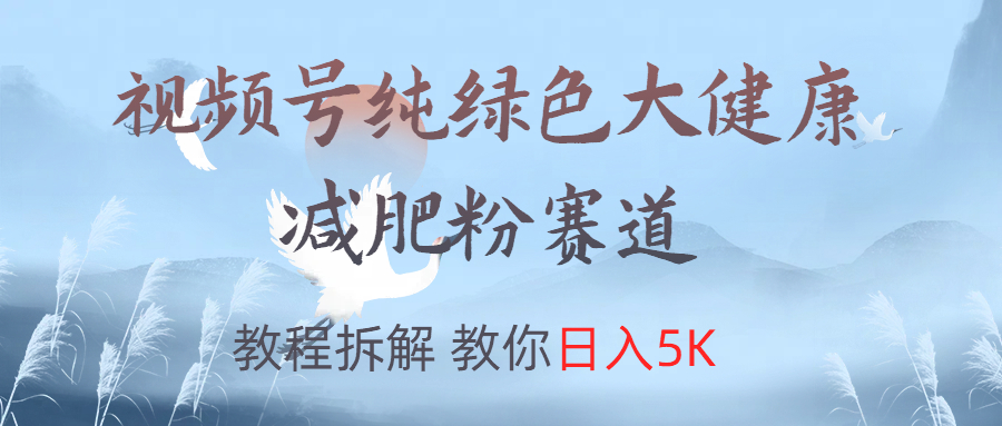 视频号纯绿色大健康粉赛道，教程拆解，教你日入5K创鑫阁-网创项目资源站-副业项目-创业项目-搞钱项目创鑫阁