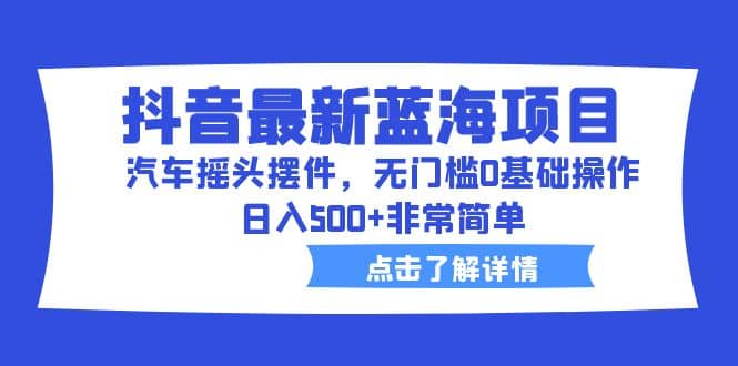 抖音最新蓝海项目，汽车摇头摆件，无门槛0基础操作，日入500+非常简单创鑫阁-网创项目资源站-副业项目-创业项目-搞钱项目创鑫阁