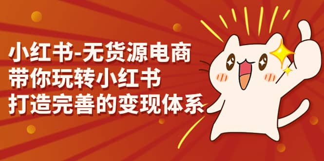 小红书-无货源电商，带你玩转小红书，打造完善的变现体系创鑫阁-网创项目资源站-副业项目-创业项目-搞钱项目创鑫阁